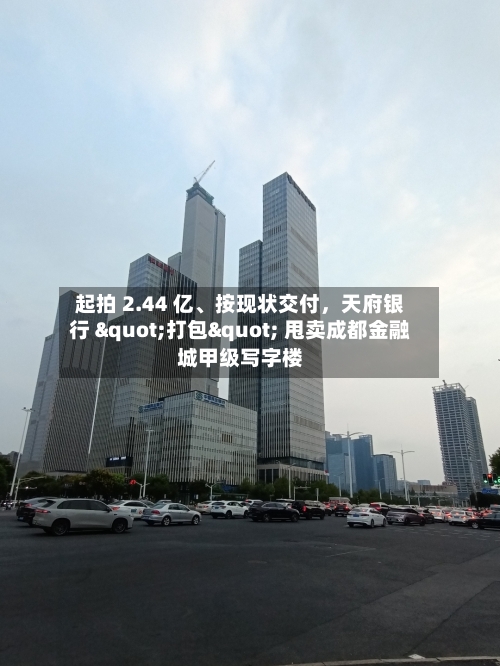 起拍 2.44 亿、按现状交付，天府银行 "打包" 甩卖成都金融城甲级写字楼
