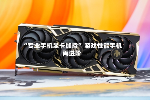 “专业手机显卡加持” 游戏性能手机再进阶