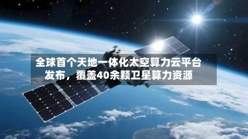 全球首个天地一体化太空算力云平台发布，覆盖40余颗卫星算力资源