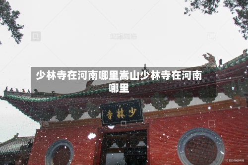 少林寺在河南哪里嵩山少林寺在河南哪里