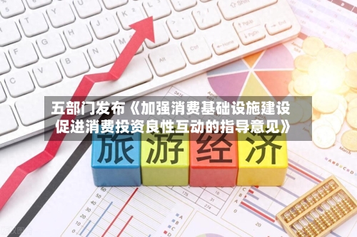 五部门发布《加强消费基础设施建设 促进消费投资良性互动的指导意见》