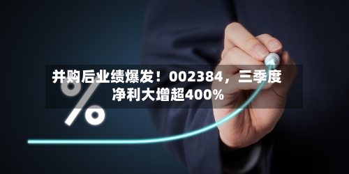 并购后业绩爆发!002384,三季度净利大增超400%