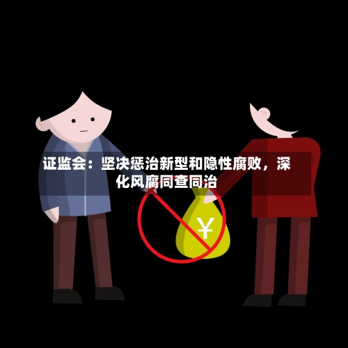证监会:坚决惩治新型和隐性腐败,深化风腐同查同治