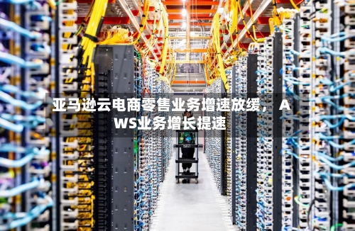 亚马逊云电商零售业务增速放缓, AWS业务增长提速