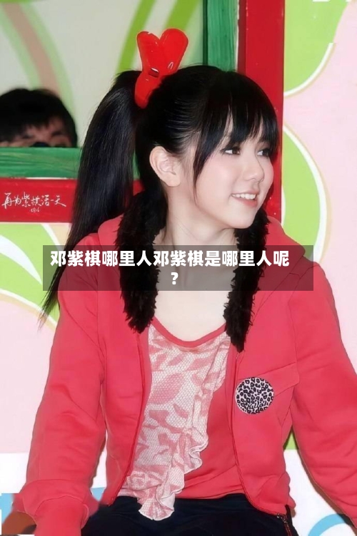 邓紫棋哪里人邓紫棋是哪里人呢?