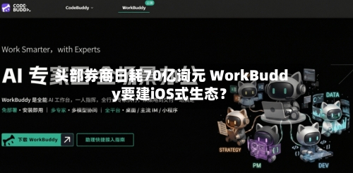 头部券商日耗70亿词元 WorkBuddy要建iOS式生态?