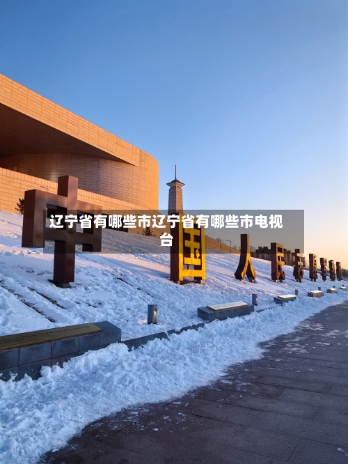 辽宁省有哪些市辽宁省有哪些市电视台
