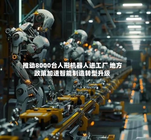 推动8000台人形机器人进工厂 地方政策加速智能制造转型升级
