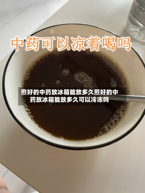 煎好的中药放冰箱能放多久煎好的中药放冰箱能放多久可以冷冻吗