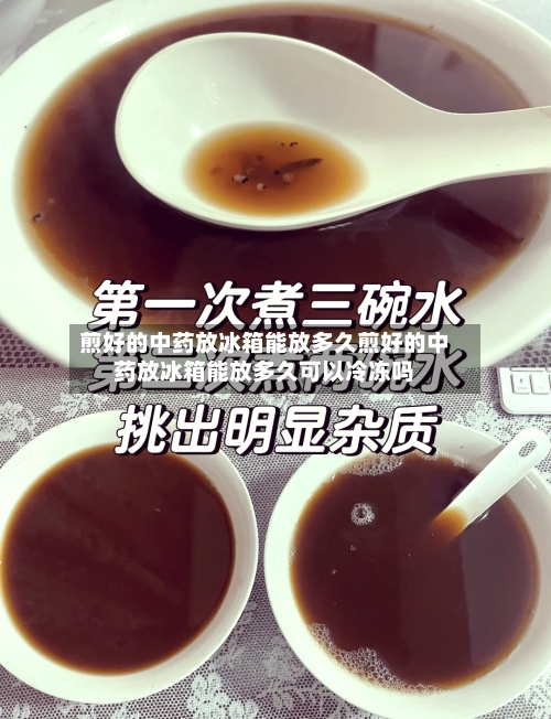 煎好的中药放冰箱能放多久煎好的中药放冰箱能放多久可以冷冻吗