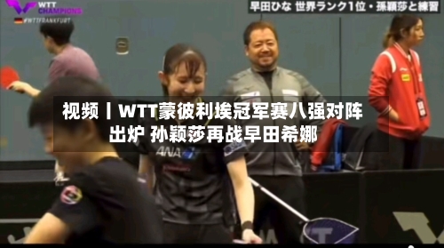 视频丨WTT蒙彼利埃冠军赛八强对阵出炉 孙颖莎再战早田希娜