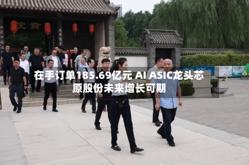 在手订单185.69亿元 AI ASIC龙头芯原股份未来增长可期