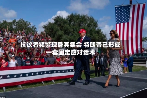 抗议者频繁现身其集会 特朗普已形成一套固定应对话术