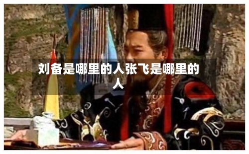 刘备是哪里的人张飞是哪里的人