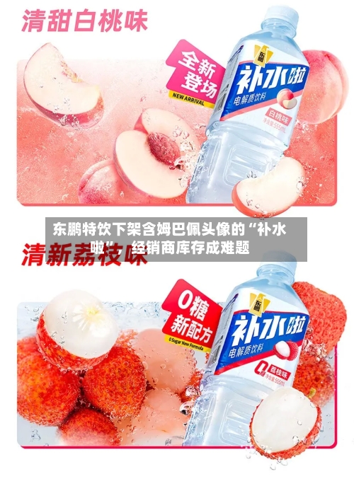 东鹏特饮下架含姆巴佩头像的“补水啦”,经销商库存成难题