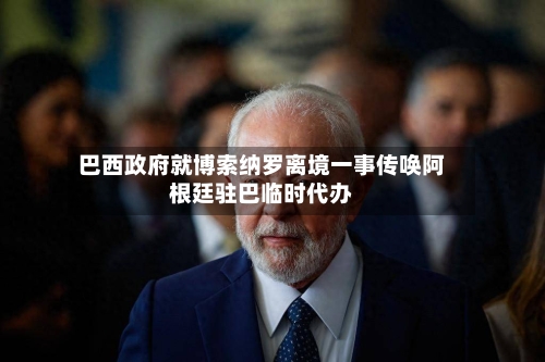 巴西政府就博索纳罗离境一事传唤阿根廷驻巴临时代办