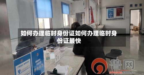 如何办理临时身份证如何办理临时身份证最快