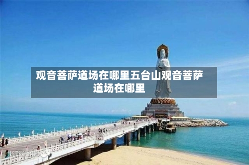 观音菩萨道场在哪里五台山观音菩萨道场在哪里