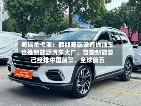 奇瑞金弋波:假如奇瑞没有燃油车也是新能源汽车大厂,奇瑞新能源已经排中国前三、全球前五