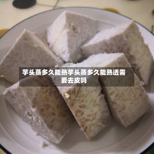 芋头蒸多久能熟芋头蒸多久能熟透需要去皮吗