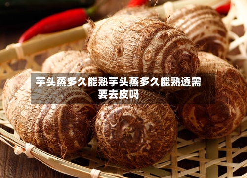 芋头蒸多久能熟芋头蒸多久能熟透需要去皮吗