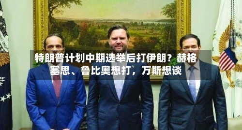 特朗普计划中期选举后打伊朗?赫格塞思、鲁比奥想打,万斯想谈