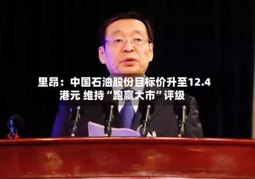 里昂:中国石油股份目标价升至12.4港元 维持“跑赢大市”评级