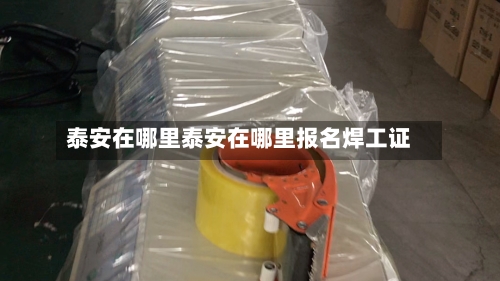 泰安在哪里泰安在哪里报名焊工证